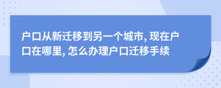 戶口從新遷移到另一個(gè)城市, 現(xiàn)在戶口在哪里, 怎么辦理戶口遷移手續(xù)