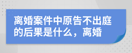 離婚案件中原告不出庭的后果是什么，離婚