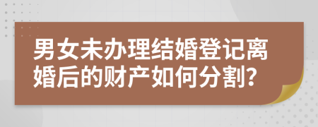男女未辦理結(jié)婚登記離婚后的財產(chǎn)如何分割？