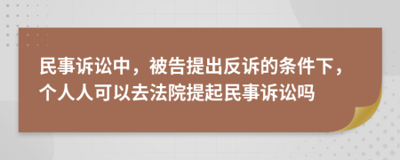 民事訴訟中，被告提出反訴的條件下，個人人可以去法院提起民事訴訟嗎