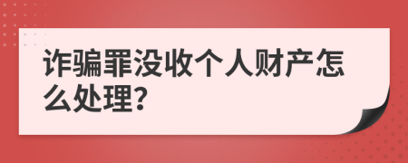 詐騙罪沒(méi)收個(gè)人財(cái)產(chǎn)怎么處理？