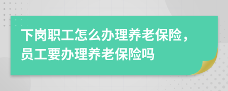 下崗職工怎么辦理養(yǎng)老保險，員工要辦理養(yǎng)老保險嗎