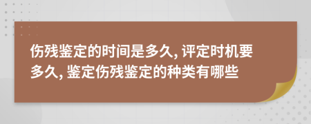 傷殘鑒定的時(shí)間是多久, 評定時(shí)機(jī)要多久, 鑒定傷殘鑒定的種類有哪些