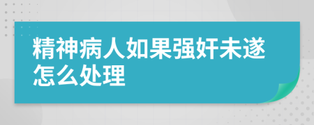 精神病人如果強(qiáng)奸未遂怎么處理