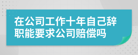 在公司工作十年自己辭職能要求公司賠償嗎