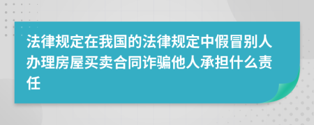 法律規(guī)定在我國的法律規(guī)定中假冒別人辦理房屋買賣合同詐騙他人承擔什么責任