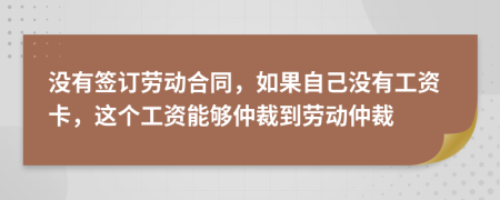 沒有簽訂勞動(dòng)合同，如果自己沒有工資卡，這個(gè)工資能夠仲裁到勞動(dòng)仲裁