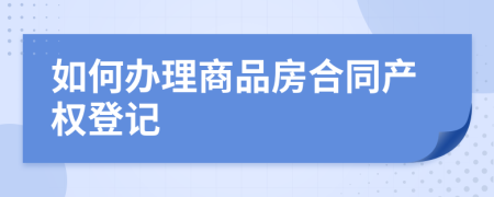 如何辦理商品房合同產(chǎn)權(quán)登記