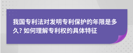 我國專利法對(duì)發(fā)明專利保護(hù)的年限是多久? 如何理解專利權(quán)的具體特征
