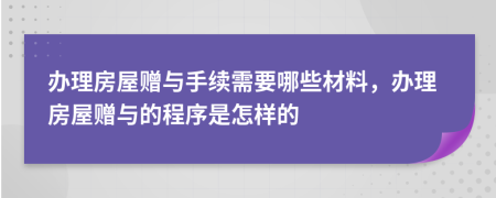 辦理房屋贈與手續(xù)需要哪些材料，辦理房屋贈與的程序是怎樣的