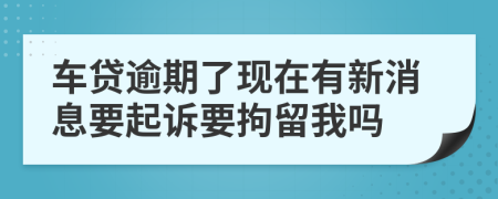 車貸逾期了現(xiàn)在有新消息要起訴要拘留我嗎