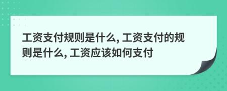 工資支付規(guī)則是什么, 工資支付的規(guī)則是什么, 工資應(yīng)該如何支付