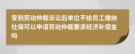 受到勞動仲裁訴訟后單位不給員工繳納社保可以申請勞動仲裁要求經(jīng)濟補償金嗎