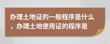 辦理土地證的一般程序是什么，辦理土地使用證的程序是