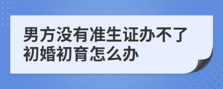 男方?jīng)]有準(zhǔn)生證辦不了初婚初育怎么辦