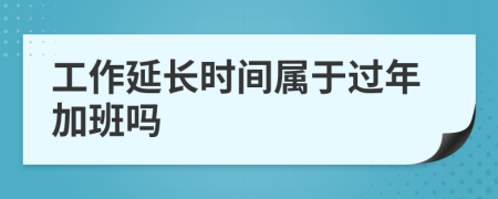 工作延長時(shí)間屬于過年加班嗎