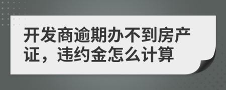 開(kāi)發(fā)商逾期辦不到房產(chǎn)證，違約金怎么計(jì)算