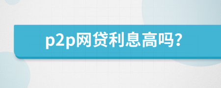 p2p網(wǎng)貸利息高嗎？