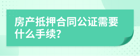 房產(chǎn)抵押合同公證需要什么手續(xù)？
