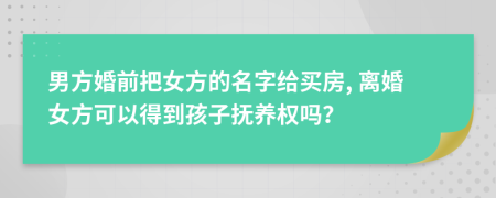 男方婚前把女方的名字給買房, 離婚女方可以得到孩子撫養(yǎng)權(quán)嗎？