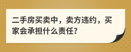 二手房買賣中，賣方違約，買家會(huì)承擔(dān)什么責(zé)任？