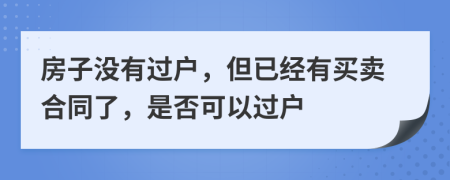 房子沒(méi)有過(guò)戶，但已經(jīng)有買(mǎi)賣合同了，是否可以過(guò)戶