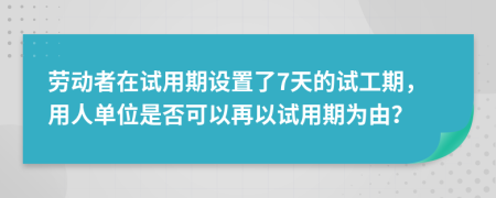 勞動(dòng)者在試用期設(shè)置了7天的試工期，用人單位是否可以再以試用期為由？