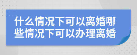 什么情況下可以離婚哪些情況下可以辦理離婚
