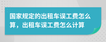 國家規(guī)定的出租車誤工費怎么算，出租車誤工費怎么計算