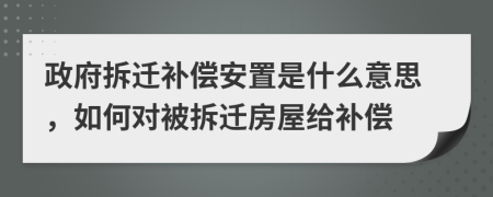 政府拆遷補償安置是什么意思，如何對被拆遷房屋給補償