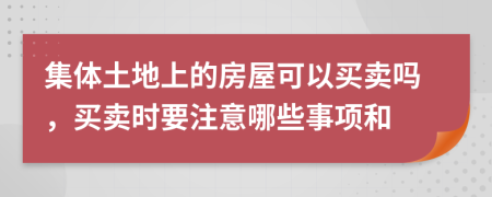 集體土地上的房屋可以買賣嗎，買賣時(shí)要注意哪些事項(xiàng)和