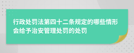 行政處罰法第四十二條規(guī)定的哪些情形會(huì)給予治安管理處罰的處罰