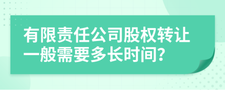 有限責(zé)任公司股權(quán)轉(zhuǎn)讓一般需要多長(zhǎng)時(shí)間?