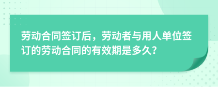勞動合同簽訂后，勞動者與用人單位簽訂的勞動合同的有效期是多久？