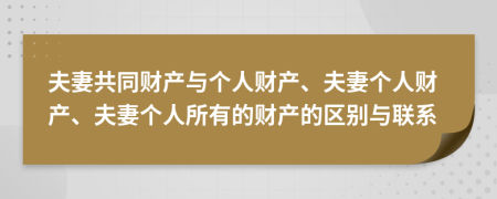 夫妻共同財(cái)產(chǎn)與個(gè)人財(cái)產(chǎn)、夫妻個(gè)人財(cái)產(chǎn)、夫妻個(gè)人所有的財(cái)產(chǎn)的區(qū)別與聯(lián)系