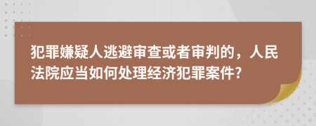 犯罪嫌疑人逃避審查或者審判的，人民法院應(yīng)當(dāng)如何處理經(jīng)濟(jì)犯罪案件?