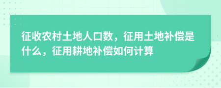 征收農(nóng)村土地人口數(shù)，征用土地補償是什么，征用耕地補償如何計算