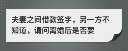 夫妻之間借款簽字，另一方不知道，請問離婚后是否要