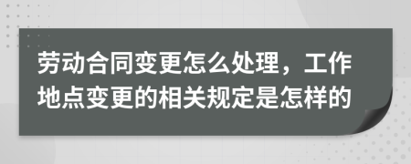 勞動合同變更怎么處理，工作地點變更的相關(guān)規(guī)定是怎樣的
