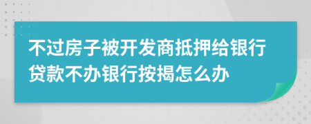 不過房子被開發(fā)商抵押給銀行貸款不辦銀行按揭怎么辦