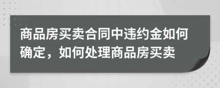 商品房買賣合同中違約金如何確定，如何處理商品房買賣