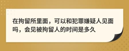 在拘留所里面，可以和犯罪嫌疑人見面嗎，會見被拘留人的時間是多久