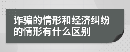 詐騙的情形和經(jīng)濟糾紛的情形有什么區(qū)別