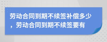 勞動合同到期不續(xù)簽補償多少，勞動合同到期不續(xù)簽要有