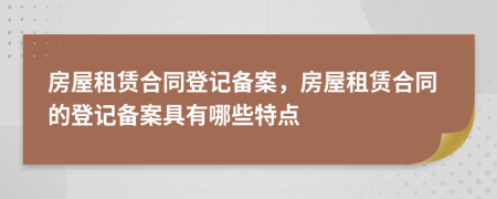 房屋租賃合同登記備案，房屋租賃合同的登記備案具有哪些特點