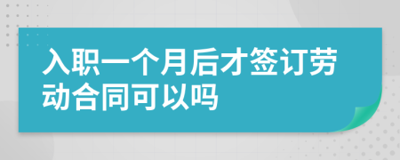 入職一個月后才簽訂勞動合同可以嗎