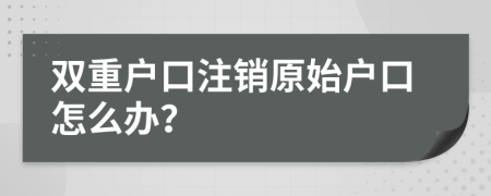 雙重戶口注銷原始戶口怎么辦？