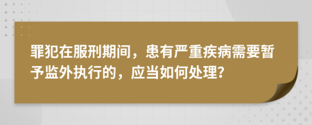 罪犯在服刑期間，患有嚴(yán)重疾病需要暫予監(jiān)外執(zhí)行的，應(yīng)當(dāng)如何處理？