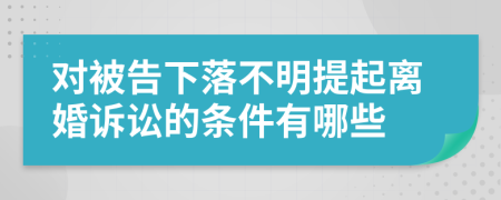 對被告下落不明提起離婚訴訟的條件有哪些