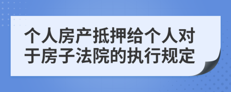 個人房產(chǎn)抵押給個人對于房子法院的執(zhí)行規(guī)定